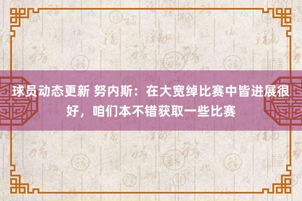 球员动态更新 努内斯：在大宽绰比赛中皆进展很好，咱们本不错获取一些比赛