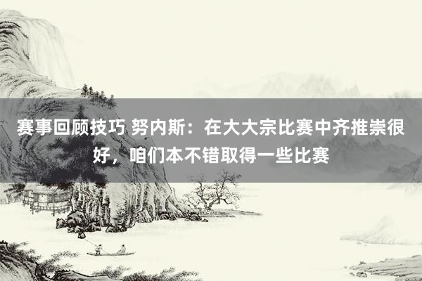 赛事回顾技巧 努内斯：在大大宗比赛中齐推崇很好，咱们本不错取得一些比赛