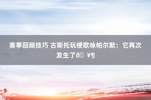 赛事回顾技巧 古斯托玩梗歌咏帕尔默：它再次发生了🥶