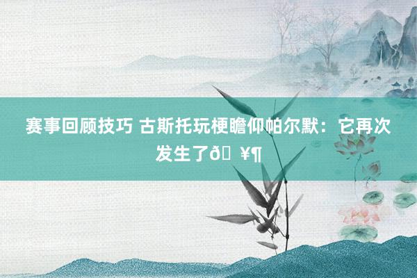 赛事回顾技巧 古斯托玩梗瞻仰帕尔默：它再次发生了🥶