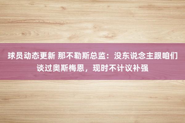 球员动态更新 那不勒斯总监：没东说念主跟咱们谈过奥斯梅恩，现时不计议补强