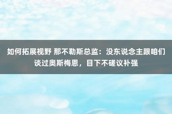 如何拓展视野 那不勒斯总监：没东说念主跟咱们谈过奥斯梅恩，目下不磋议补强