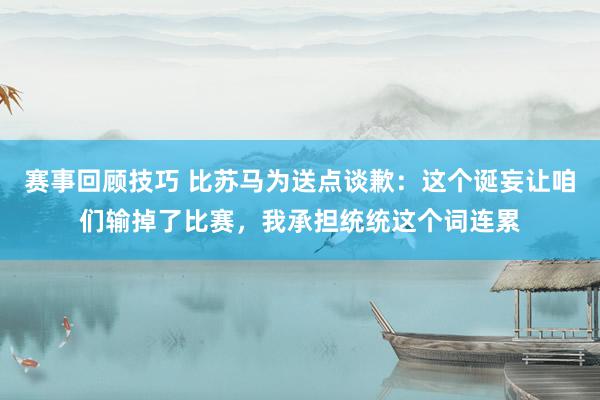 赛事回顾技巧 比苏马为送点谈歉：这个诞妄让咱们输掉了比赛，我承担统统这个词连累