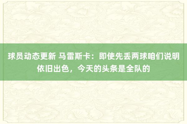 球员动态更新 马雷斯卡：即使先丢两球咱们说明依旧出色，今天的头条是全队的