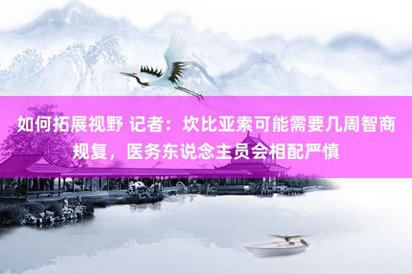 如何拓展视野 记者：坎比亚索可能需要几周智商规复，医务东说念主员会相配严慎