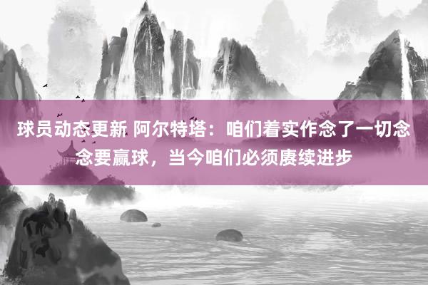 球员动态更新 阿尔特塔：咱们着实作念了一切念念要赢球，当今咱们必须赓续进步