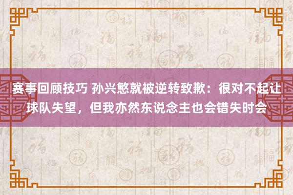 赛事回顾技巧 孙兴慜就被逆转致歉：很对不起让球队失望，但我亦然东说念主也会错失时会