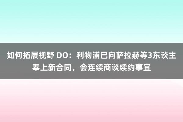 如何拓展视野 DO：利物浦已向萨拉赫等3东谈主奉上新合同，会连续商谈续约事宜