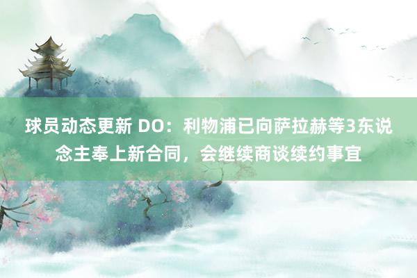 球员动态更新 DO：利物浦已向萨拉赫等3东说念主奉上新合同，会继续商谈续约事宜