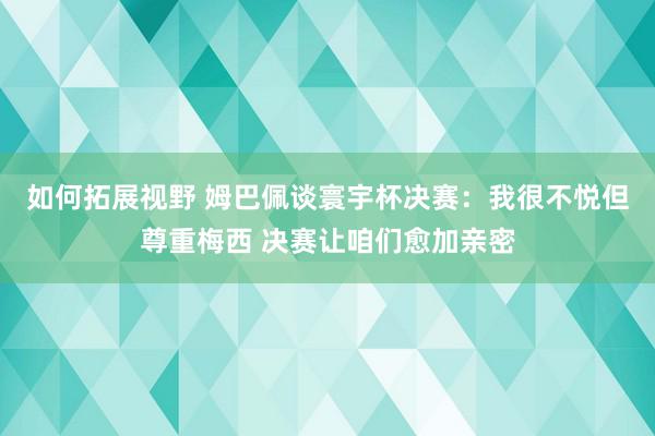 如何拓展视野 姆巴佩谈寰宇杯决赛：我很不悦但尊重梅西 决赛让咱们愈加亲密