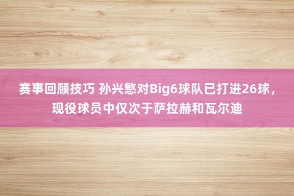 赛事回顾技巧 孙兴慜对Big6球队已打进26球，现役球员中仅次于萨拉赫和瓦尔迪