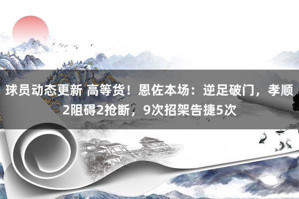 球员动态更新 高等货！恩佐本场：逆足破门，孝顺2阻碍2抢断，9次招架告捷5次