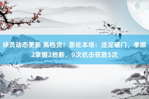 球员动态更新 高档货！恩佐本场：逆足破门，孝顺2掌握2抢断，9次抗击获胜5次