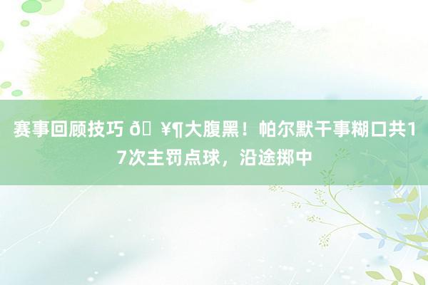 赛事回顾技巧 🥶大腹黑！帕尔默干事糊口共17次主罚点球，沿途掷中