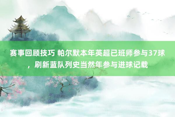 赛事回顾技巧 帕尔默本年英超已班师参与37球，刷新蓝队列史当然年参与进球记载