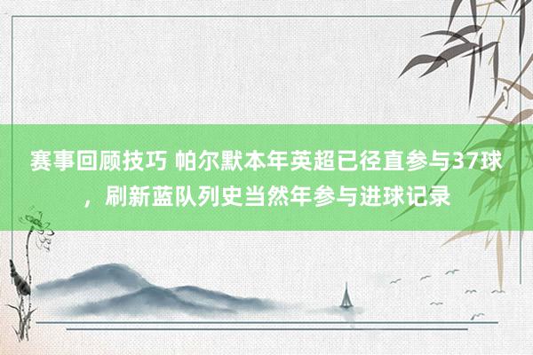 赛事回顾技巧 帕尔默本年英超已径直参与37球，刷新蓝队列史当然年参与进球记录