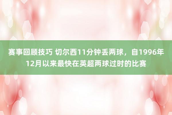 赛事回顾技巧 切尔西11分钟丢两球，自1996年12月以来最快在英超两球过时的比赛