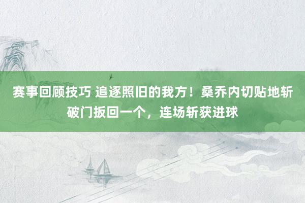 赛事回顾技巧 追逐照旧的我方！桑乔内切贴地斩破门扳回一个，连场斩获进球