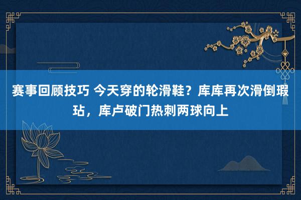 赛事回顾技巧 今天穿的轮滑鞋？库库再次滑倒瑕玷，库卢破门热刺两球向上