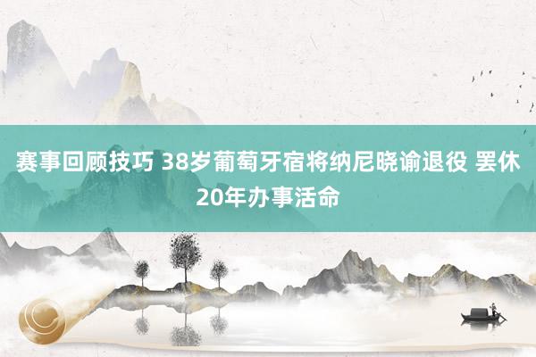 赛事回顾技巧 38岁葡萄牙宿将纳尼晓谕退役 罢休20年办事活命