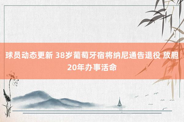 球员动态更新 38岁葡萄牙宿将纳尼通告退役 放胆20年办事活命