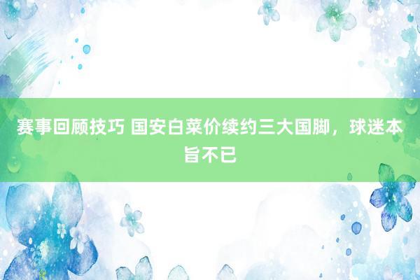 赛事回顾技巧 国安白菜价续约三大国脚，球迷本旨不已