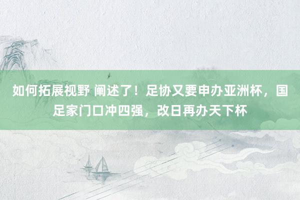 如何拓展视野 阐述了！足协又要申办亚洲杯，国足家门口冲四强，改日再办天下杯