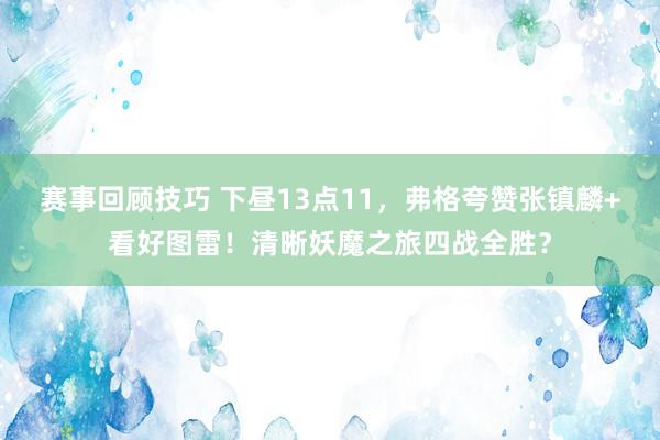 赛事回顾技巧 下昼13点11，弗格夸赞张镇麟+看好图雷！清晰妖魔之旅四战全胜？