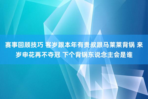 赛事回顾技巧 客岁跟本年有贵叔跟马莱莱背锅 来岁申花再不夺冠 下个背锅东说念主会是谁