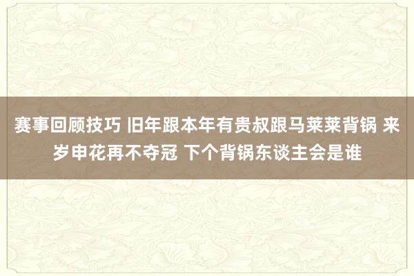 赛事回顾技巧 旧年跟本年有贵叔跟马莱莱背锅 来岁申花再不夺冠 下个背锅东谈主会是谁