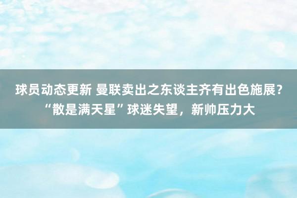 球员动态更新 曼联卖出之东谈主齐有出色施展？“散是满天星”球迷失望，新帅压力大