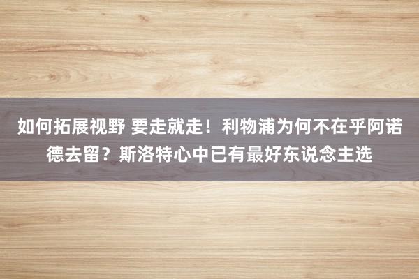 如何拓展视野 要走就走！利物浦为何不在乎阿诺德去留？斯洛特心中已有最好东说念主选