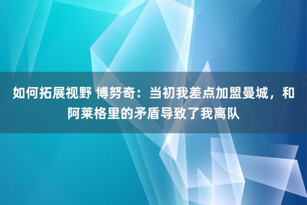 如何拓展视野 博努奇：当初我差点加盟曼城，和阿莱格里的矛盾导致了我离队