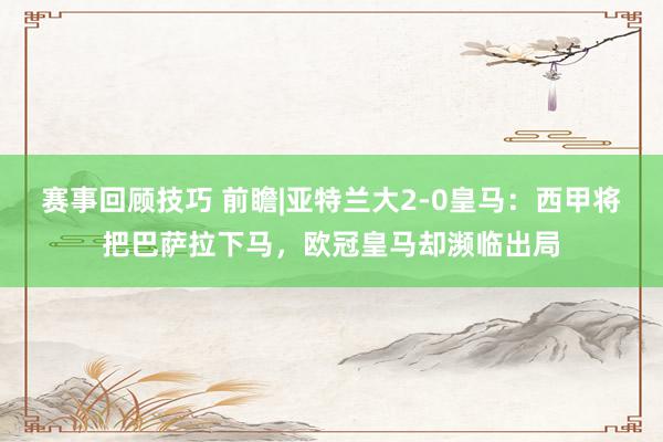 赛事回顾技巧 前瞻|亚特兰大2-0皇马：西甲将把巴萨拉下马，欧冠皇马却濒临出局