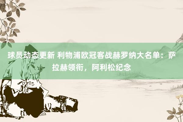 球员动态更新 利物浦欧冠客战赫罗纳大名单：萨拉赫领衔，阿利松纪念