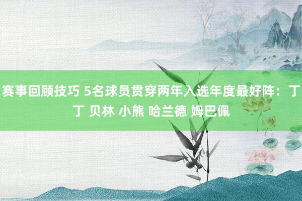 赛事回顾技巧 5名球员贯穿两年入选年度最好阵：丁丁 贝林 小熊 哈兰德 姆巴佩