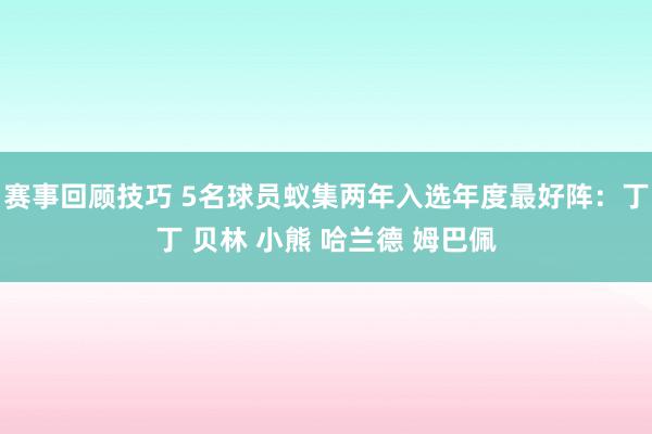 赛事回顾技巧 5名球员蚁集两年入选年度最好阵：丁丁 贝林 小熊 哈兰德 姆巴佩