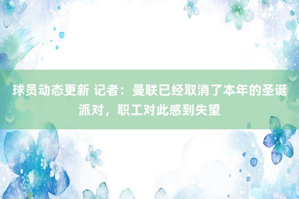 球员动态更新 记者：曼联已经取消了本年的圣诞派对，职工对此感到失望