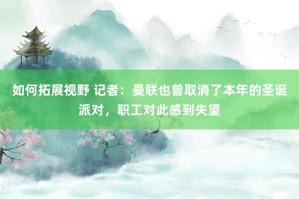 如何拓展视野 记者：曼联也曾取消了本年的圣诞派对，职工对此感到失望