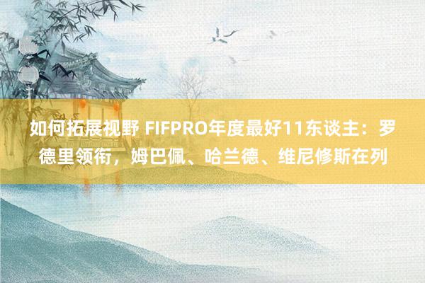 如何拓展视野 FIFPRO年度最好11东谈主：罗德里领衔，姆巴佩、哈兰德、维尼修斯在列